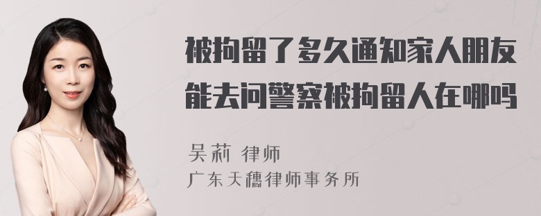 被拘留了多久通知家人朋友能去问警察被拘留人在哪吗