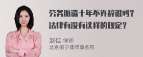 劳务派遣十年不许辞退吗？法律有没有这样的规定？