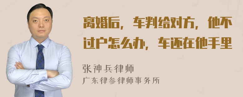 离婚后，车判给对方，他不过户怎么办，车还在他手里