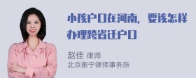 小孩户口在河南，要该怎样办理跨省迁户口