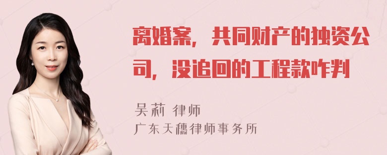 离婚案，共同财产的独资公司，没追回的工程款咋判