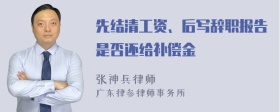 先结清工资、后写辞职报告是否还给补偿金