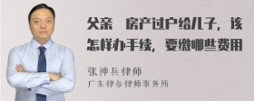 父亲旳房产过户给儿子，该怎样办手续，要缴哪些费用