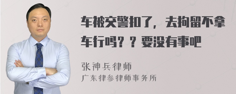 车被交警扣了，去拘留不拿车行吗？？要没有事吧