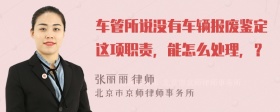 车管所说没有车辆报废鉴定这项职责，能怎么处理，？