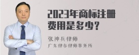 2023年商标注册费用是多少？