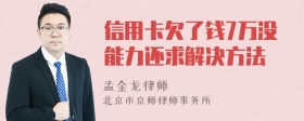 信用卡欠了钱7万没能力还求解决方法