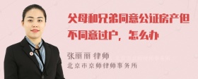 父母和兄弟同意公证房产但不同意过户，怎么办