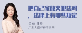 把自己家放火犯法吗，法律上有哪些规定