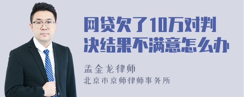 网贷欠了10万对判决结果不满意怎么办