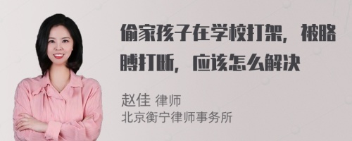 偷家孩子在学校打架，被胳膊打断，应该怎么解决