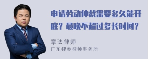 申请劳动仲裁需要多久能开庭？最晚不超过多长时间？