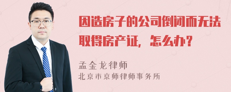 因造房子的公司倒闭而无法取得房产证，怎么办？