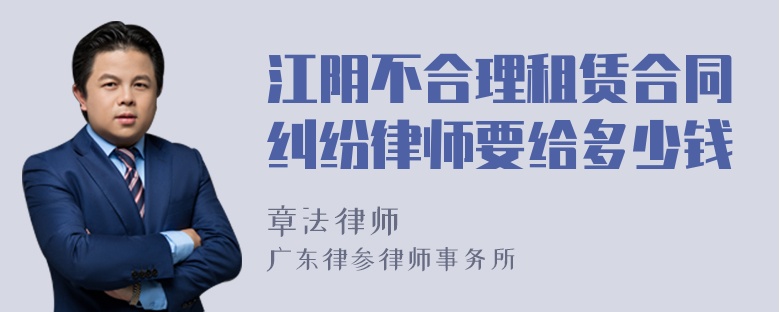 江阴不合理租赁合同纠纷律师要给多少钱