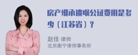 房产继承遗嘱公证费用是多少（江苏省）？