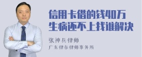 信用卡借的钱40万生病还不上找谁解决