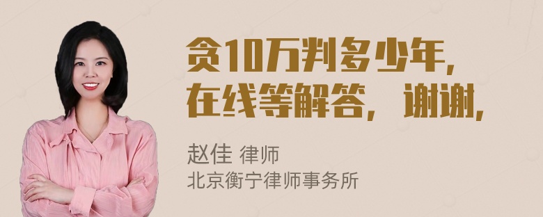 贪10万判多少年，在线等解答，谢谢，