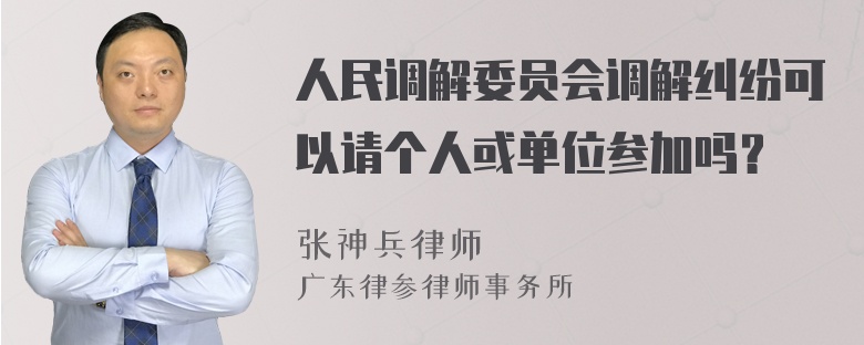 人民调解委员会调解纠纷可以请个人或单位参加吗？