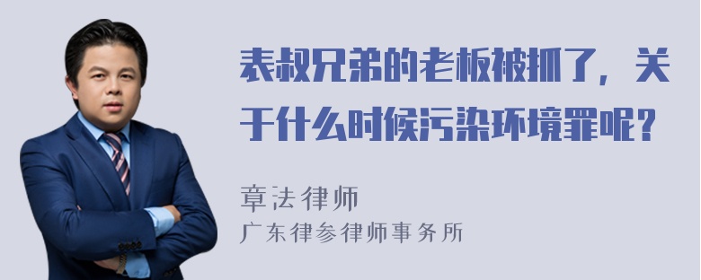 表叔兄弟的老板被抓了，关于什么时候污染环境罪呢？