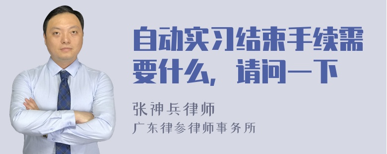 自动实习结束手续需要什么，请问一下