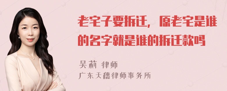 老宅子要拆迁，原老宅是谁的名字就是谁的拆迁款吗