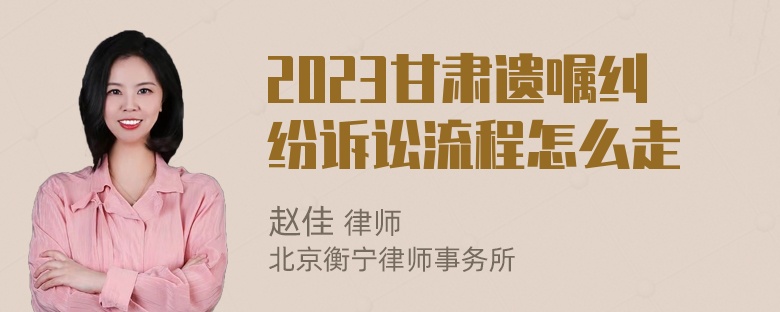 2023甘肃遗嘱纠纷诉讼流程怎么走