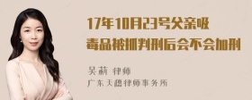 17年10月23号父亲吸毒品被抓判刑后会不会加刑