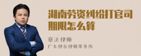 湖南劳资纠纷打官司期限怎么算