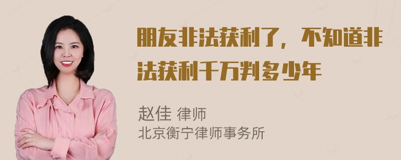 朋友非法获利了，不知道非法获利千万判多少年