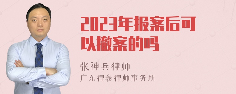 2023年报案后可以撤案的吗