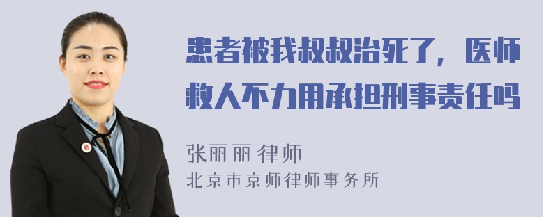 患者被我叔叔治死了，医师救人不力用承担刑事责任吗