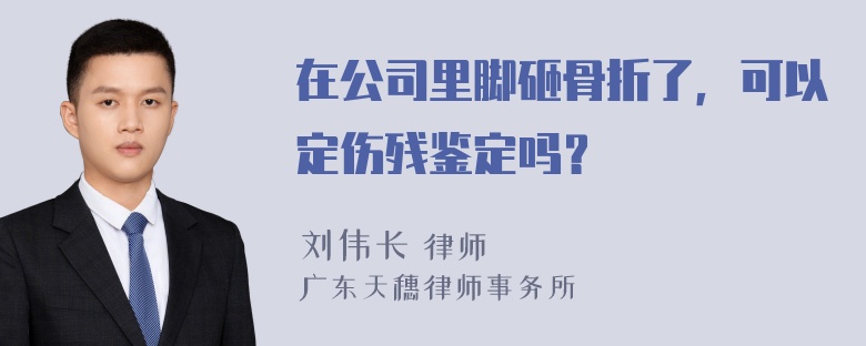 在公司里脚砸骨折了，可以定伤残鉴定吗？