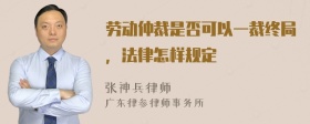 劳动仲裁是否可以一裁终局，法律怎样规定