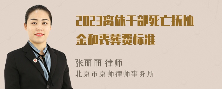 2023离休干部死亡抚恤金和丧葬费标准