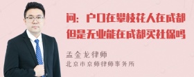 问：户口在攀枝花人在成都但是无业能在成都买社保吗