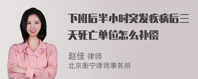 下班后半小时突发疾病后三天死亡单位怎么补偿