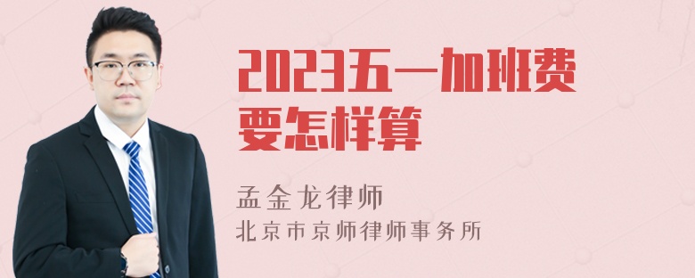 2023五一加班费要怎样算