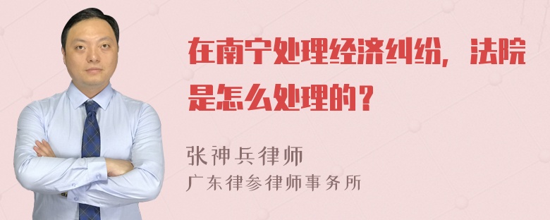 在南宁处理经济纠纷，法院是怎么处理的？