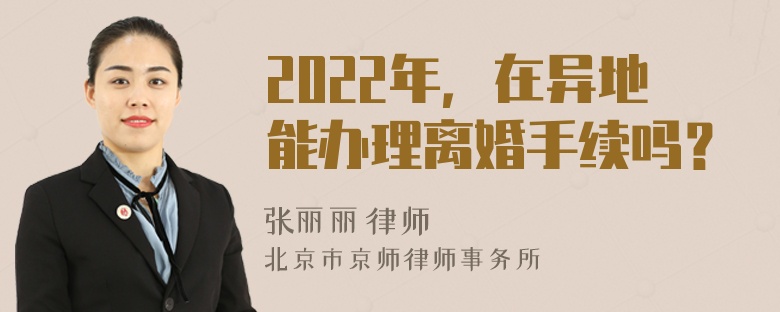 2022年，在异地能办理离婚手续吗？