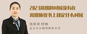 2023离婚的时候没有在离婚协议书上规定什么时候