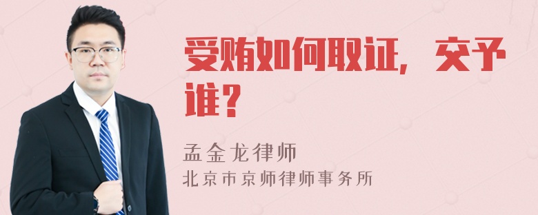 受贿如何取证，交予谁？