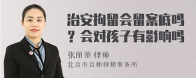 治安拘留会留案底吗？会对孩子有影响吗