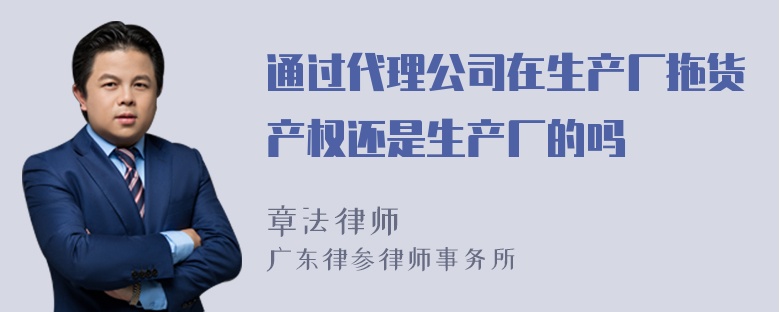 通过代理公司在生产厂拖货产权还是生产厂的吗