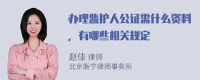 办理监护人公证需什么资料，有哪些相关规定