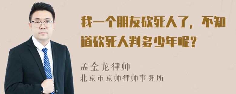 我一个朋友砍死人了，不知道砍死人判多少年呢？