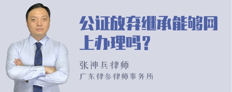 公证放弃继承能够网上办理吗？