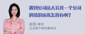 遇到公司法人另开一个公司的情况应该怎样办啊？