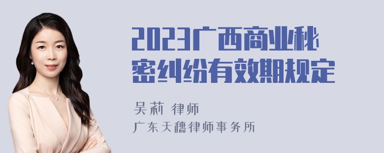 2023广西商业秘密纠纷有效期规定