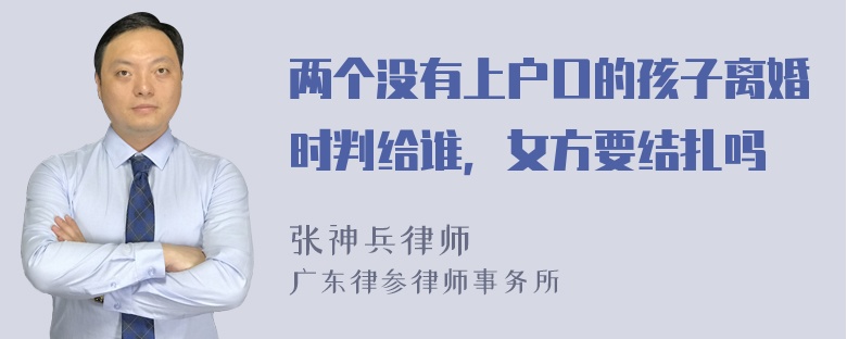 两个没有上户口的孩子离婚时判给谁，女方要结扎吗