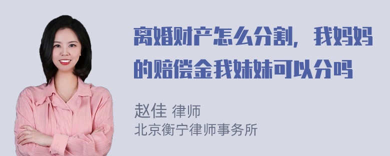 离婚财产怎么分割，我妈妈的赔偿金我妹妹可以分吗